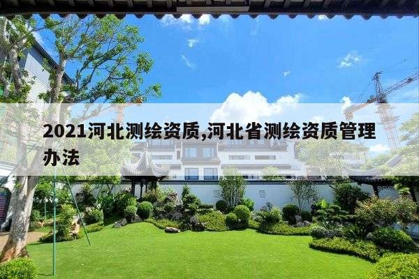 2021河北测绘资质,河北省测绘资质管理办法