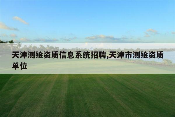 天津测绘资质信息系统招聘,天津市测绘资质单位