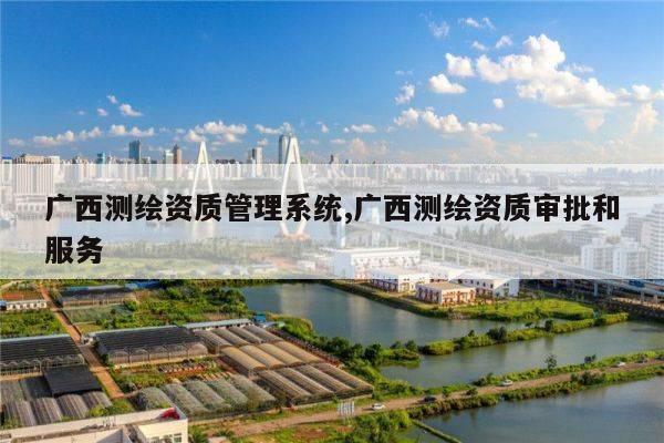 广西测绘资质管理系统,广西测绘资质审批和服务