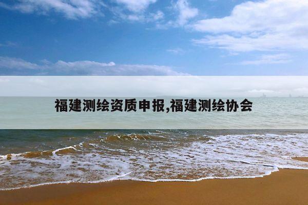 福建测绘资质申报,福建测绘协会