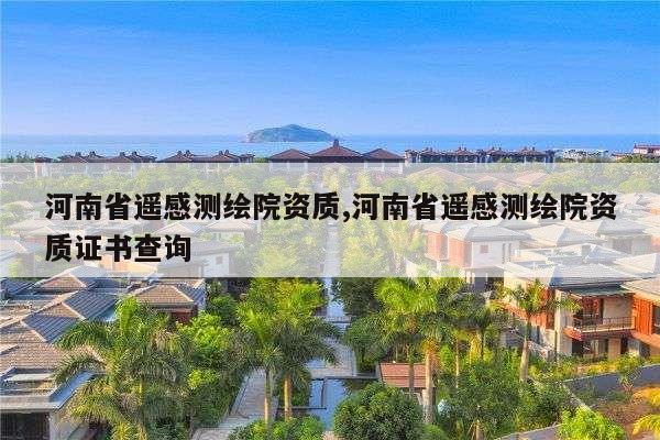 河南省遥感测绘院资质,河南省遥感测绘院资质证书查询