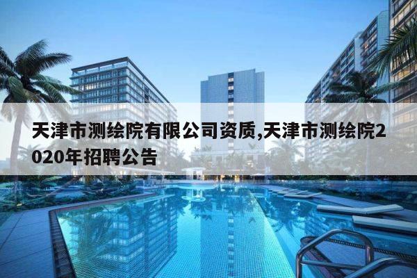 天津市测绘院有限公司资质,天津市测绘院2020年招聘公告