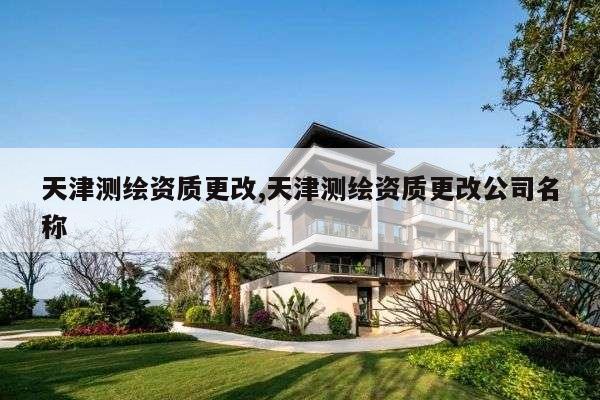天津测绘资质更改,天津测绘资质更改公司名称