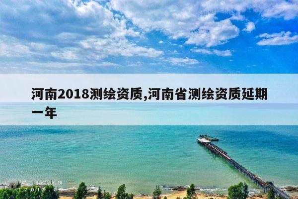 河南2018测绘资质,河南省测绘资质延期一年