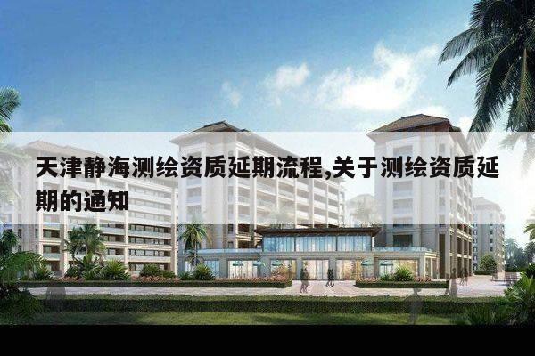 天津静海测绘资质延期流程,关于测绘资质延期的通知