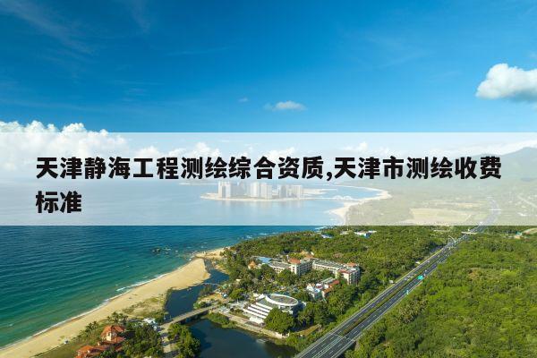 天津静海工程测绘综合资质,天津市测绘收费标准
