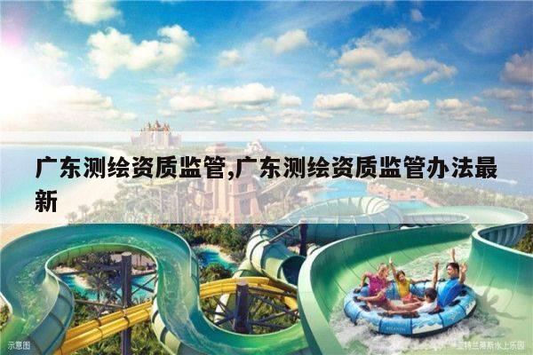 广东测绘资质监管,广东测绘资质监管办法最新