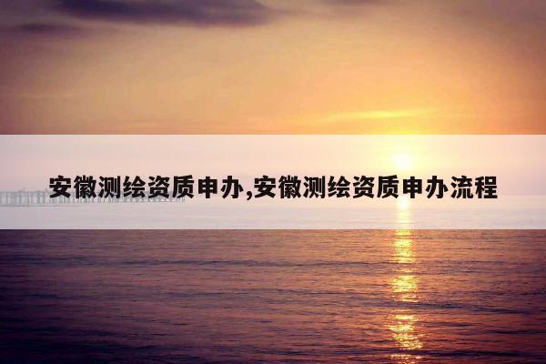 安徽测绘资质申办,安徽测绘资质申办流程