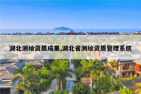 湖北测绘资质成果,湖北省测绘资质管理系统