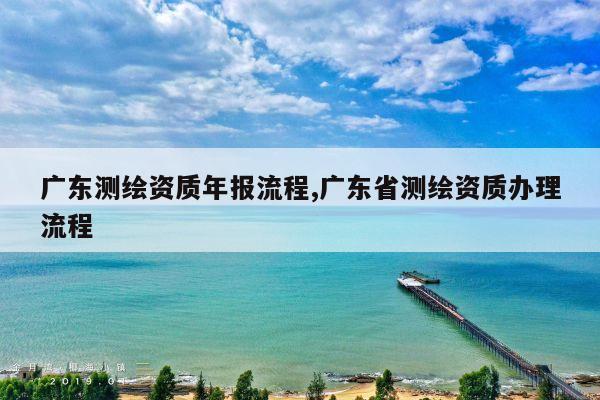 广东测绘资质年报流程,广东省测绘资质办理流程