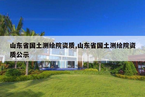 山东省国土测绘院资质,山东省国土测绘院资质公示