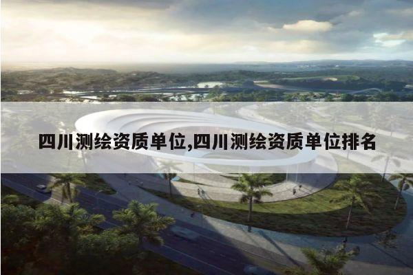 四川测绘资质单位,四川测绘资质单位排名