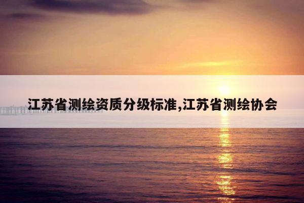 江苏省测绘资质分级标准,江苏省测绘协会