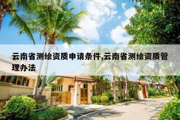 云南省测绘资质申请条件,云南省测绘资质管理办法