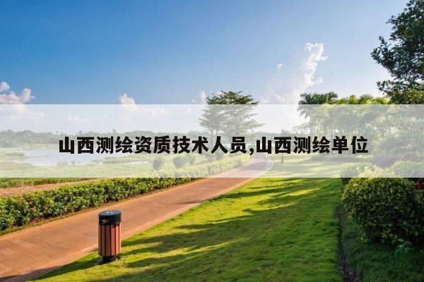 山西测绘资质技术人员,山西测绘单位