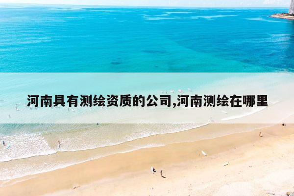 河南具有测绘资质的公司,河南测绘在哪里