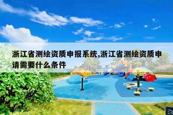 浙江省测绘资质申报系统,浙江省测绘资质申请需要什么条件
