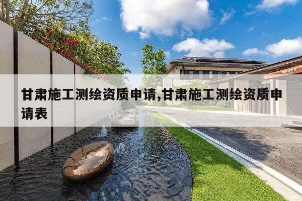 甘肃施工测绘资质申请,甘肃施工测绘资质申请表