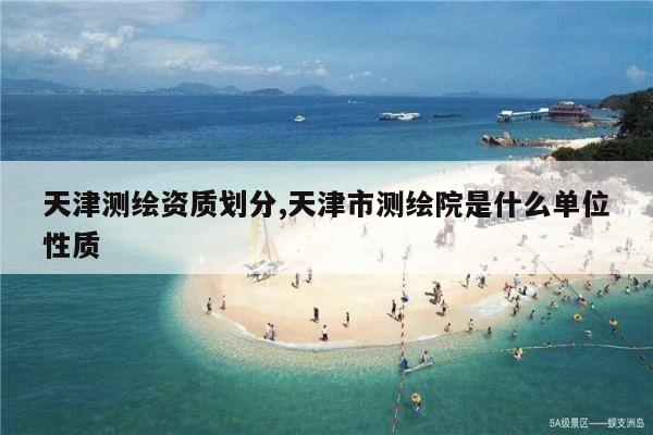 天津测绘资质划分,天津市测绘院是什么单位性质