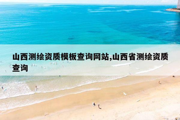 山西测绘资质模板查询网站,山西省测绘资质查询