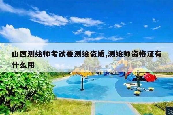山西测绘师考试要测绘资质,测绘师资格证有什么用