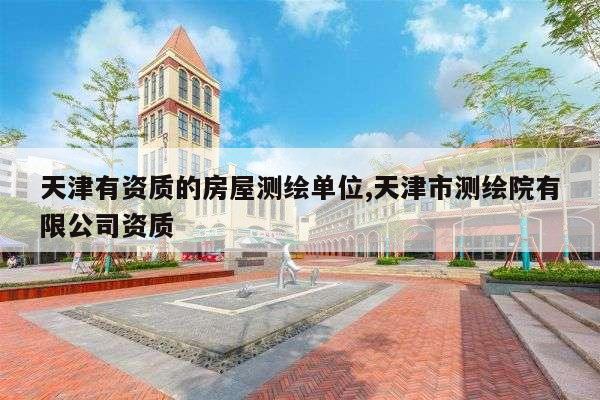 天津有资质的房屋测绘单位,天津市测绘院有限公司资质