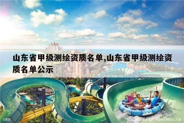 山东省甲级测绘资质名单,山东省甲级测绘资质名单公示