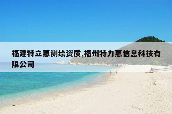 福建特立惠测绘资质,福州特力惠信息科技有限公司