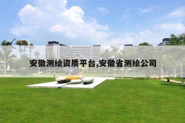 安徽测绘资质平台,安徽省测绘公司