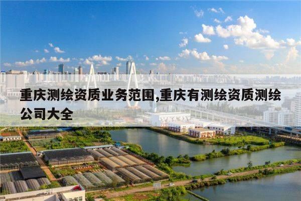 重庆测绘资质业务范围,重庆有测绘资质测绘公司大全