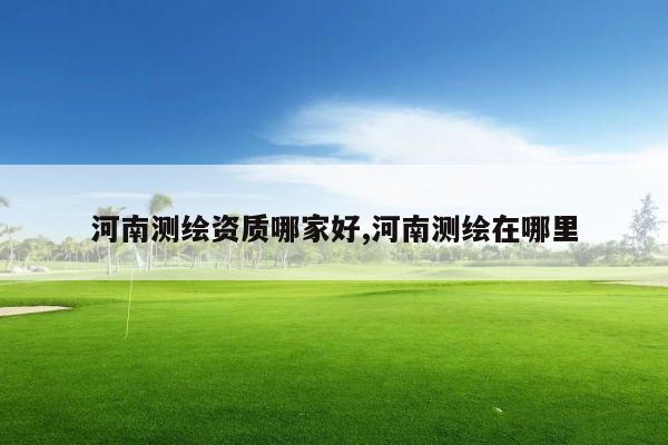 河南测绘资质哪家好,河南测绘在哪里