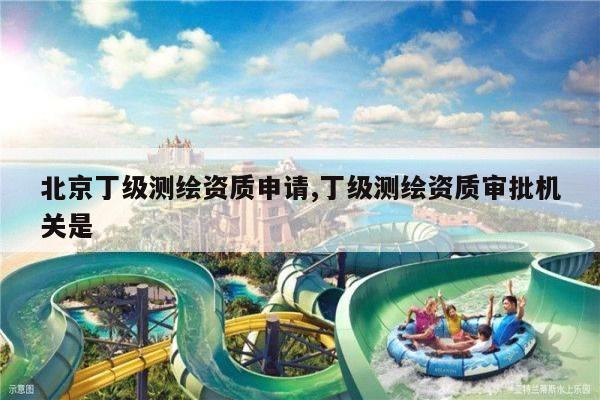 北京丁级测绘资质申请,丁级测绘资质审批机关是