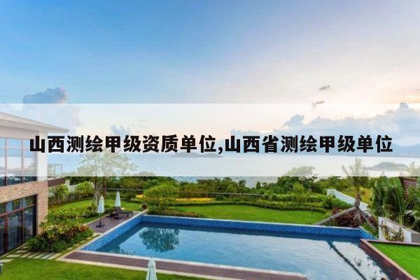 山西测绘甲级资质单位,山西省测绘甲级单位