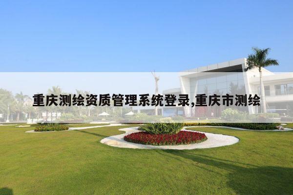 重庆测绘资质管理系统登录,重庆市测绘