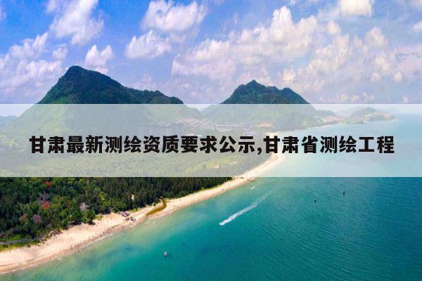 甘肃最新测绘资质要求公示,甘肃省测绘工程