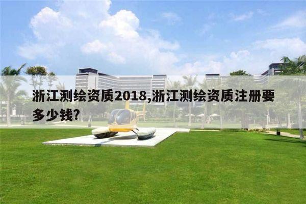 浙江测绘资质2018,浙江测绘资质注册要多少钱?