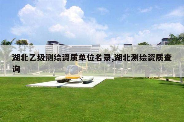 湖北乙级测绘资质单位名录,湖北测绘资质查询