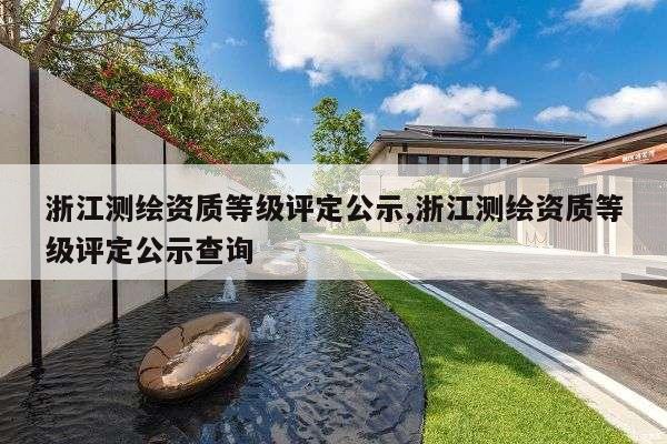 浙江测绘资质等级评定公示,浙江测绘资质等级评定公示查询