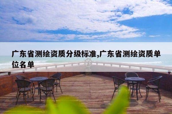 广东省测绘资质分级标准,广东省测绘资质单位名单