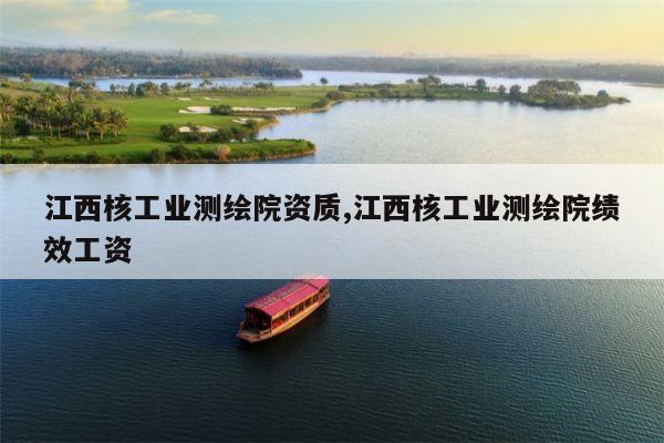 江西核工业测绘院资质,江西核工业测绘院绩效工资