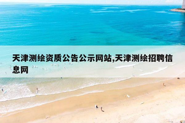 天津测绘资质公告公示网站,天津测绘招聘信息网