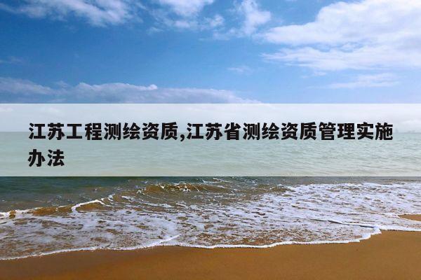 江苏工程测绘资质,江苏省测绘资质管理实施办法
