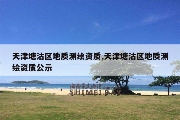 天津塘沽区地质测绘资质,天津塘沽区地质测绘资质公示