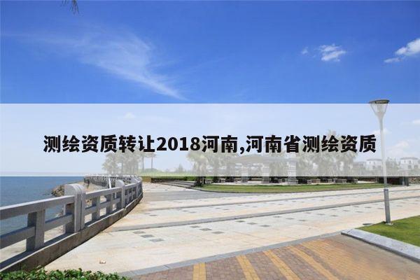 测绘资质转让2018河南,河南省测绘资质