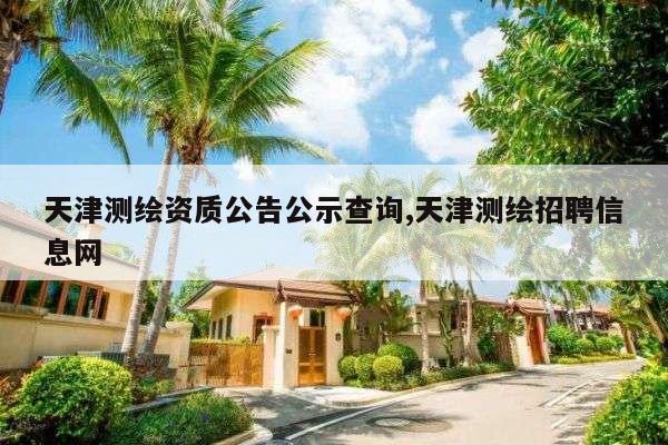 天津测绘资质公告公示查询,天津测绘招聘信息网