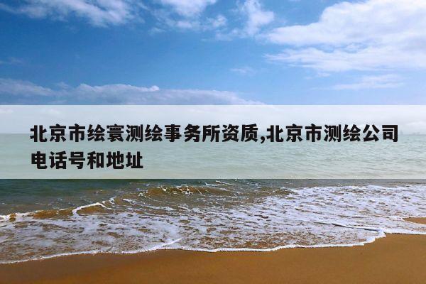 北京市绘寰测绘事务所资质,北京市测绘公司电话号和地址