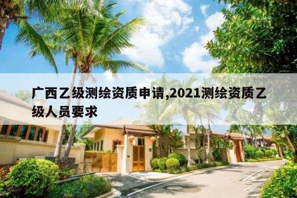 广西乙级测绘资质申请,2021测绘资质乙级人员要求