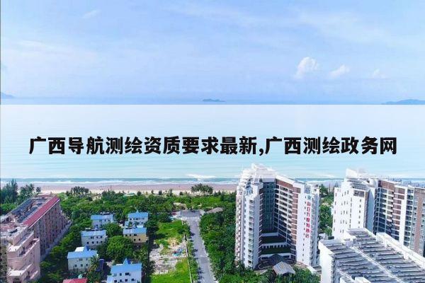广西导航测绘资质要求最新,广西测绘政务网