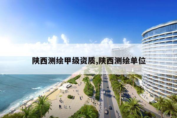 陕西测绘甲级资质,陕西测绘单位