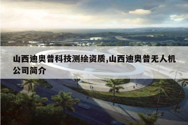 山西迪奥普科技测绘资质,山西迪奥普无人机公司简介